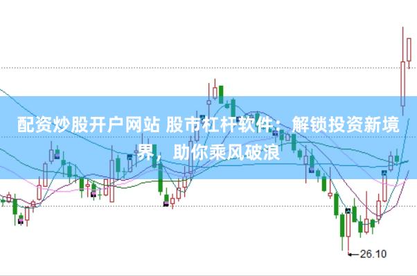 配资炒股开户网站 股市杠杆软件：解锁投资新境界，助你乘风破浪