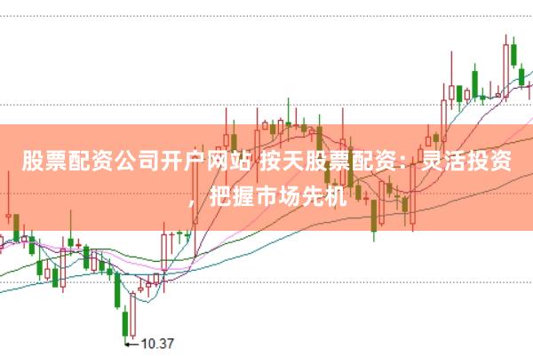 股票配资公司开户网站 按天股票配资：灵活投资，把握市场先机