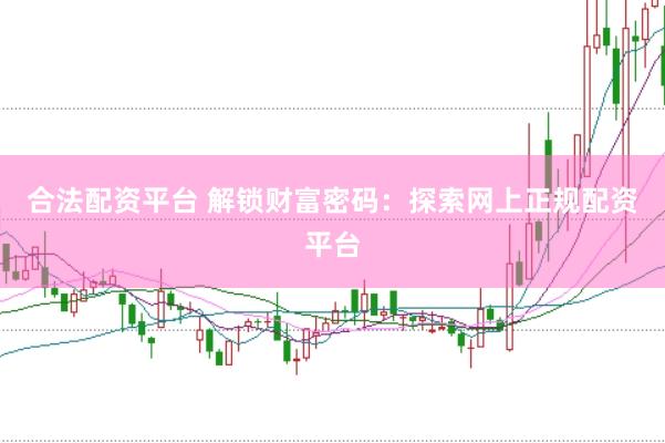 合法配资平台 解锁财富密码：探索网上正规配资平台