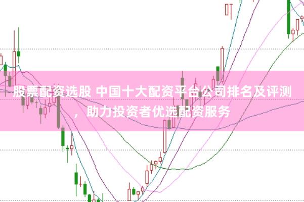 股票配资选股 中国十大配资平台公司排名及评测，助力投资者优选配资服务