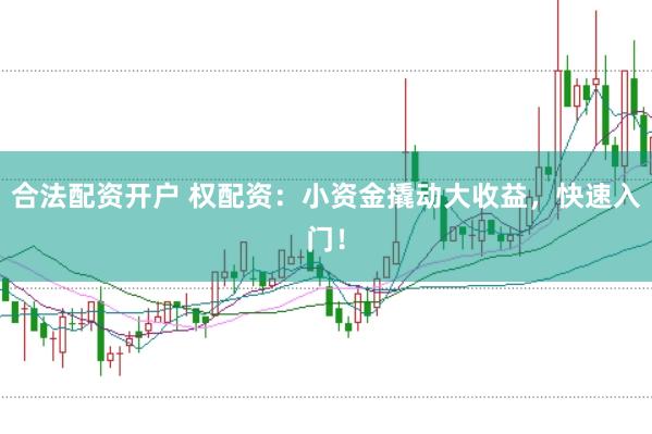 合法配资开户 权配资：小资金撬动大收益，快速入门！