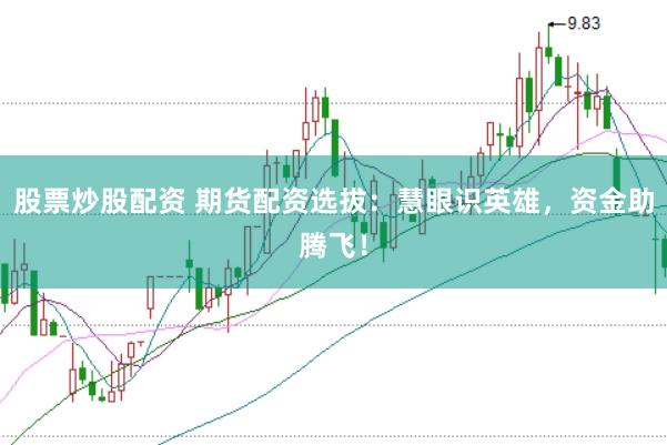 股票炒股配资 期货配资选拔：慧眼识英雄，资金助腾飞！