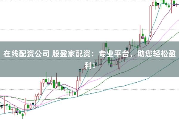 在线配资公司 股盈家配资：专业平台，助您轻松盈利！