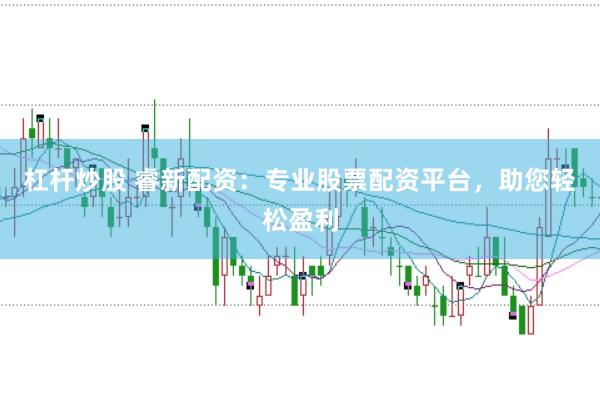 杠杆炒股 睿新配资：专业股票配资平台，助您轻松盈利