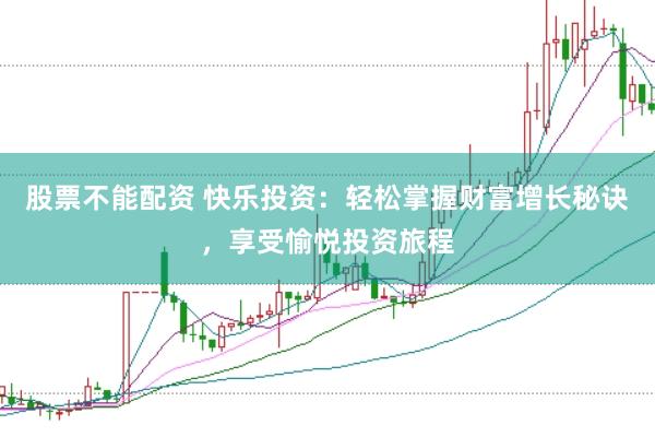 股票不能配资 快乐投资：轻松掌握财富增长秘诀，享受愉悦投资旅程