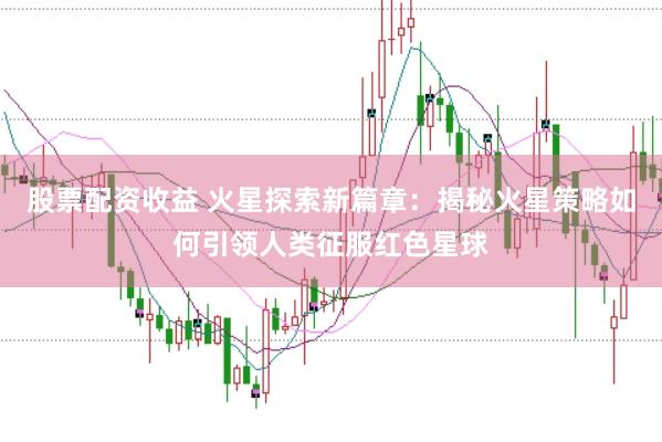 股票配资收益 火星探索新篇章：揭秘火星策略如何引领人类征服红色星球