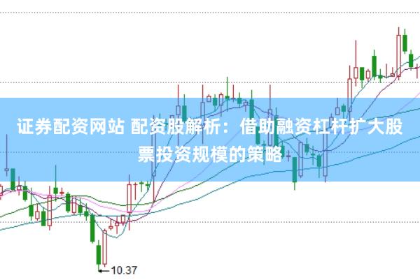 证券配资网站 配资股解析：借助融资杠杆扩大股票投资规模的策略