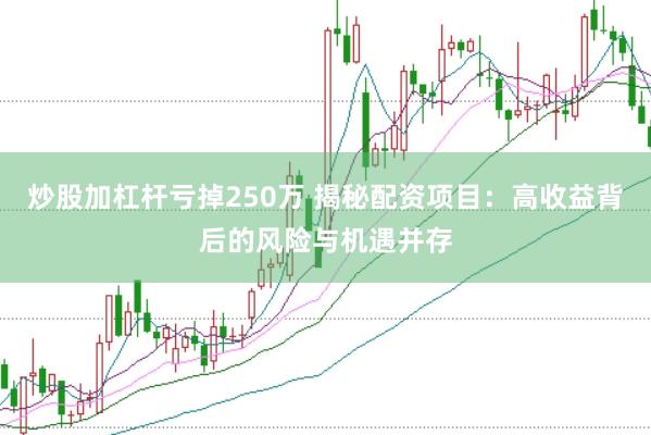炒股加杠杆亏掉250万 揭秘配资项目：高收益背后的风险与机遇并存