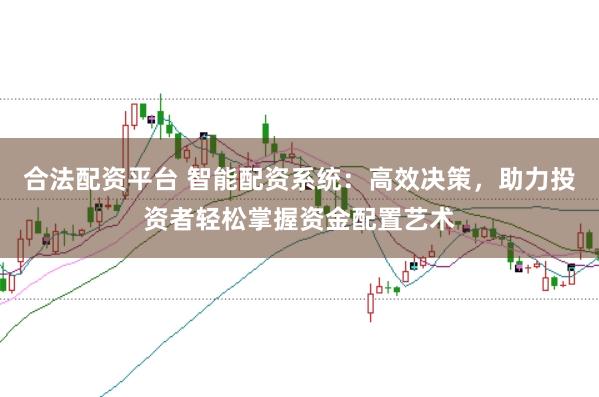 合法配资平台 智能配资系统：高效决策，助力投资者轻松掌握资金配置艺术