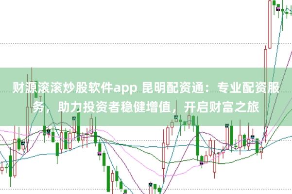 财源滚滚炒股软件app 昆明配资通：专业配资服务，助力投资者稳健增值，开启财富之旅