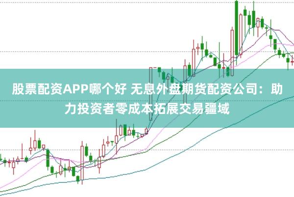 股票配资APP哪个好 无息外盘期货配资公司：助力投资者零成本拓展交易疆域