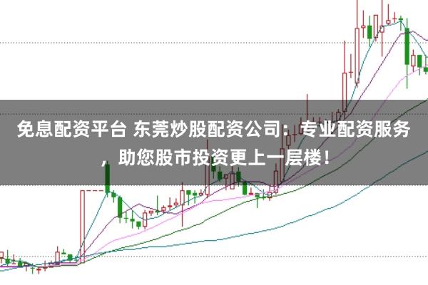 免息配资平台 东莞炒股配资公司：专业配资服务，助您股市投资更上一层楼！