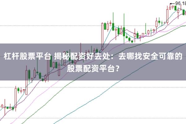 杠杆股票平台 揭秘配资好去处：去哪找安全可靠的股票配资平台？