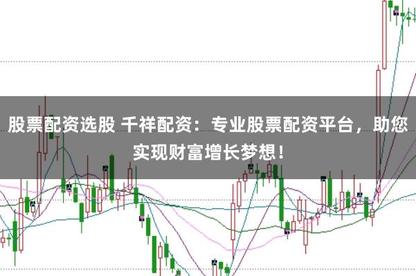 股票配资选股 千祥配资：专业股票配资平台，助您实现财富增长梦想！