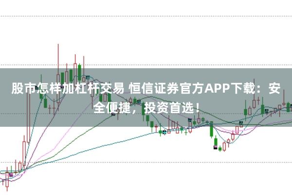 股市怎样加杠杆交易 恒信证券官方APP下载：安全便捷，投资首选！