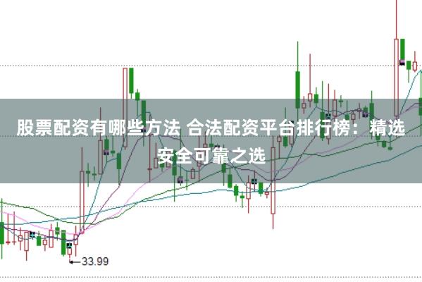 股票配资有哪些方法 合法配资平台排行榜：精选安全可靠之选