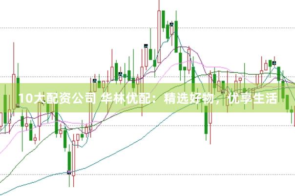 10大配资公司 华林优配：精选好物，优享生活