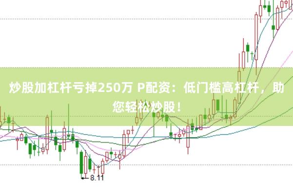 炒股加杠杆亏掉250万 P配资：低门槛高杠杆，助您轻松炒股！