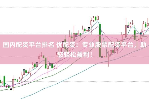 国内配资平台排名 优配资：专业股票配资平台，助您轻松盈利！