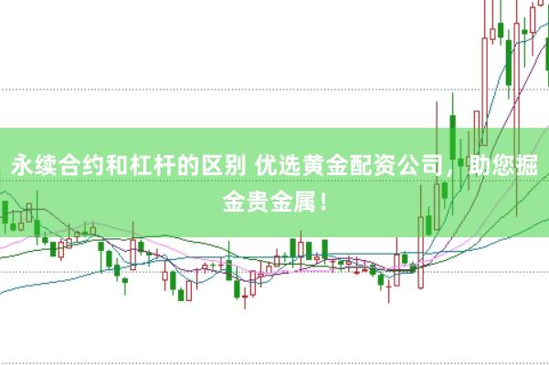永续合约和杠杆的区别 优选黄金配资公司，助您掘金贵金属！