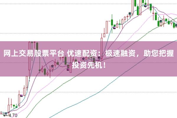 网上交易股票平台 优速配资：极速融资，助您把握投资先机！
