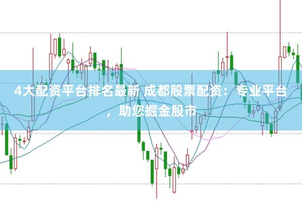 4大配资平台排名最新 成都股票配资：专业平台，助您掘金股市