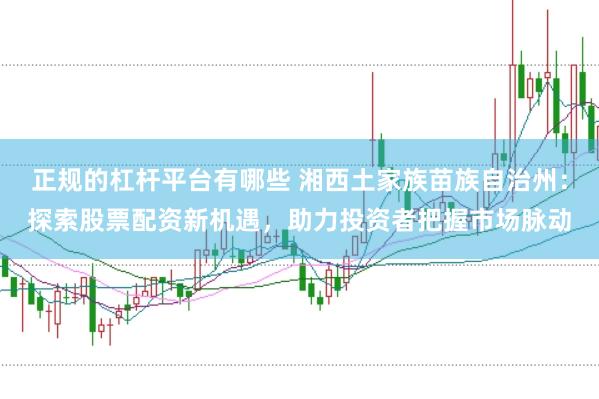 正规的杠杆平台有哪些 湘西土家族苗族自治州：探索股票配资新机遇，助力投资者把握市场脉动