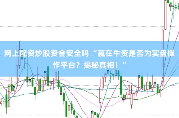 网上配资炒股资金安全吗 “赢在牛资是否为实盘操作平台？揭秘真相！”