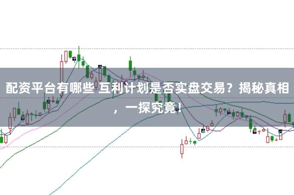 配资平台有哪些 互利计划是否实盘交易？揭秘真相，一探究竟！