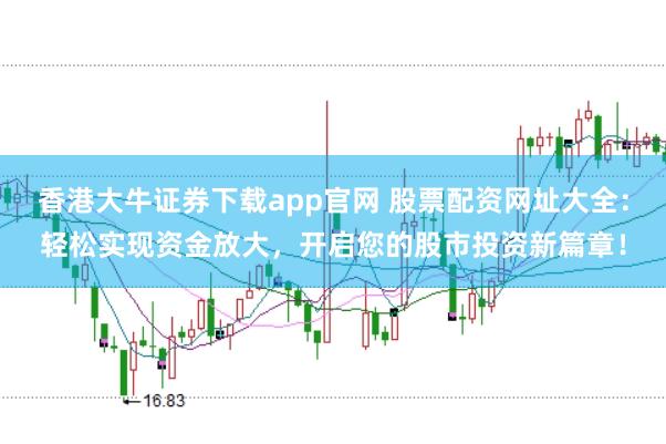 香港大牛证券下载app官网 股票配资网址大全：轻松实现资金放大，开启您的股市投资新篇章！
