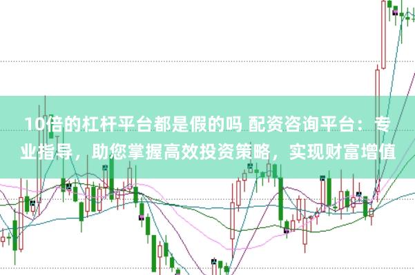 10倍的杠杆平台都是假的吗 配资咨询平台：专业指导，助您掌握高效投资策略，实现财富增值