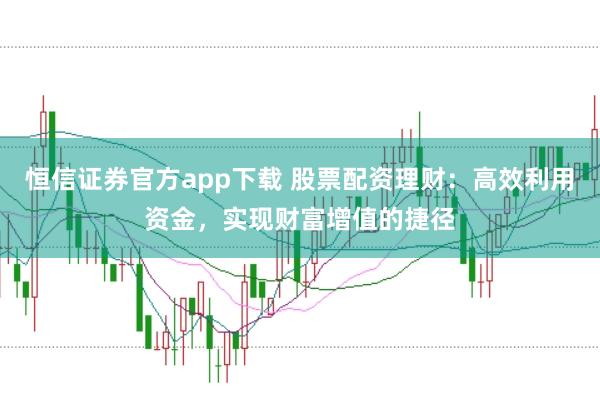 恒信证券官方app下载 股票配资理财：高效利用资金，实现财富增值的捷径