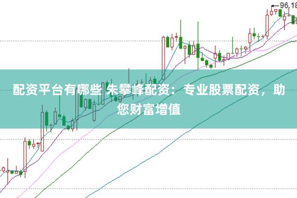配资平台有哪些 朱攀峰配资：专业股票配资，助您财富增值