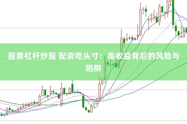 股票杠杆炒股 配资吃头寸：高收益背后的风险与陷阱