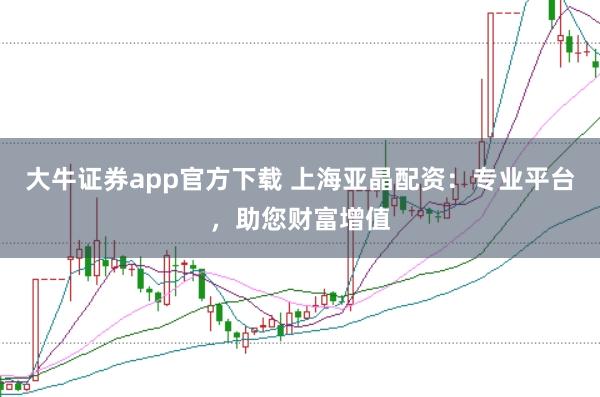 大牛证券app官方下载 上海亚晶配资：专业平台，助您财富增值
