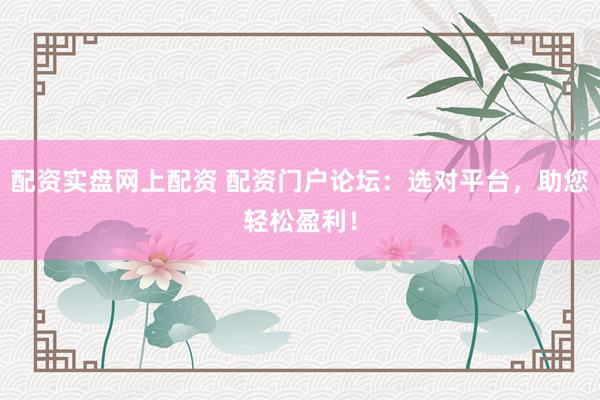 配资实盘网上配资 配资门户论坛：选对平台，助您轻松盈利！