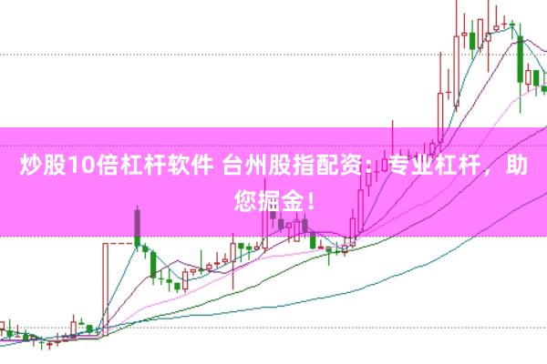 炒股10倍杠杆软件 台州股指配资：专业杠杆，助您掘金！