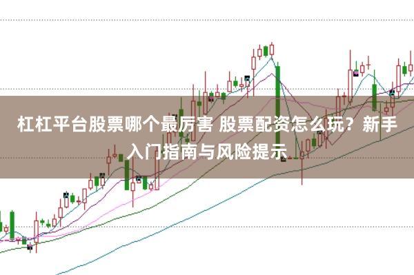 杠杠平台股票哪个最厉害 股票配资怎么玩？新手入门指南与风险提示