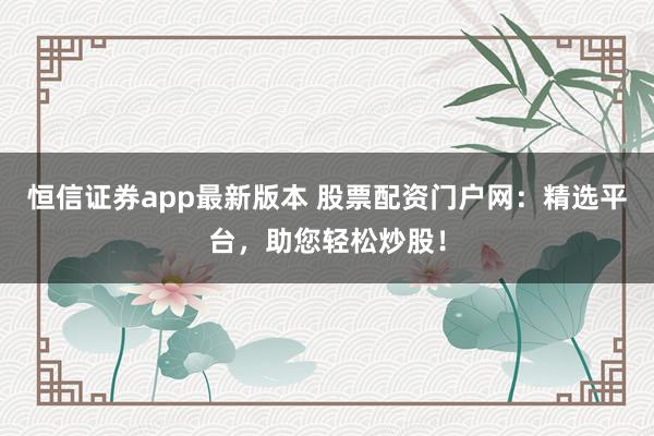 恒信证券app最新版本 股票配资门户网：精选平台，助您轻松炒股！