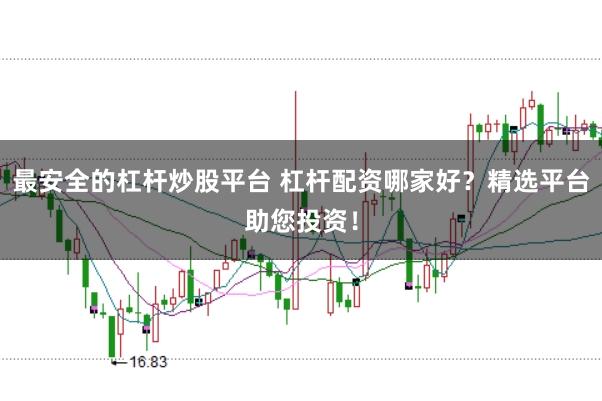 最安全的杠杆炒股平台 杠杆配资哪家好？精选平台助您投资！