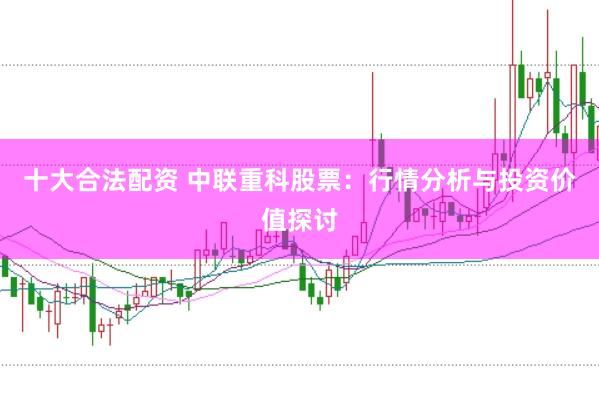 十大合法配资 中联重科股票：行情分析与投资价值探讨