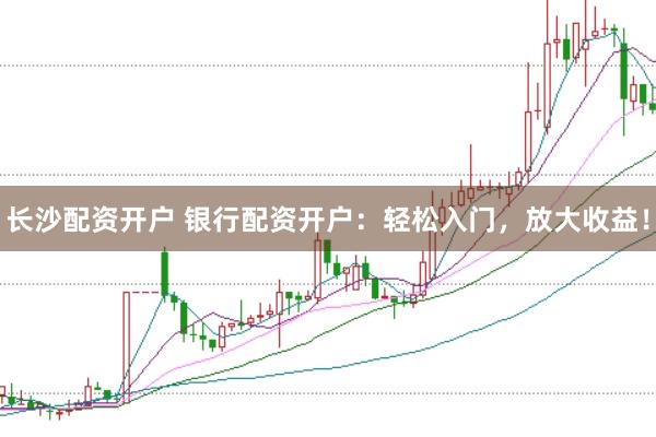 长沙配资开户 银行配资开户：轻松入门，放大收益！