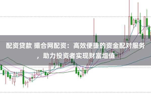配资贷款 撮合网配资：高效便捷的资金配对服务，助力投资者实现财富增值