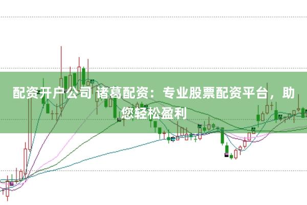 配资开户公司 诸葛配资：专业股票配资平台，助您轻松盈利