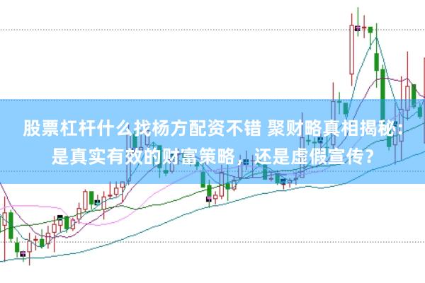 股票杠杆什么找杨方配资不错 聚财略真相揭秘：是真实有效的财富策略，还是虚假宣传？