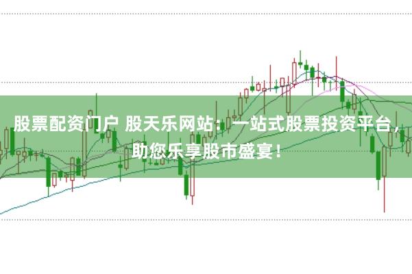 股票配资门户 股天乐网站：一站式股票投资平台，助您乐享股市盛宴！