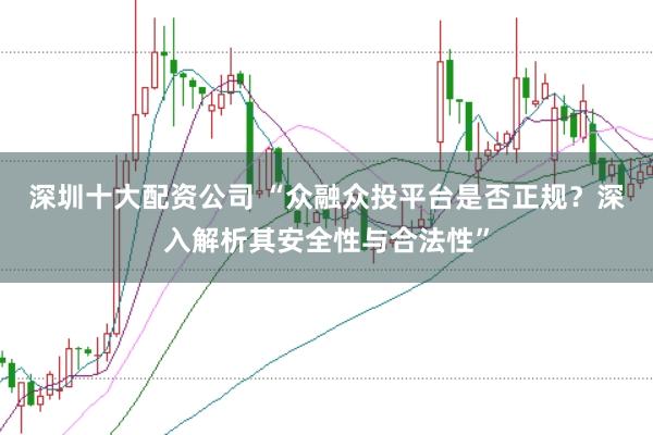 深圳十大配资公司 “众融众投平台是否正规？深入解析其安全性与合法性”