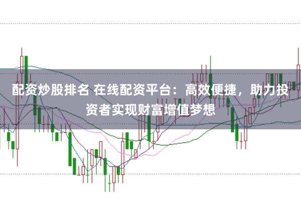 配资炒股排名 在线配资平台：高效便捷，助力投资者实现财富增值梦想