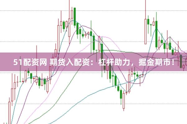 51配资网 期货入配资：杠杆助力，掘金期市！
