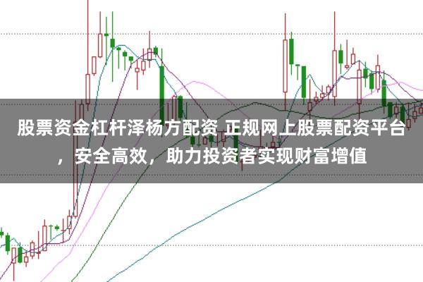 股票资金杠杆泽杨方配资 正规网上股票配资平台，安全高效，助力投资者实现财富增值